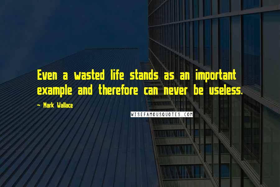 Mark Wallace Quotes: Even a wasted life stands as an important example and therefore can never be useless.