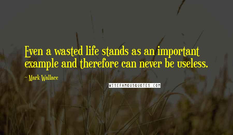 Mark Wallace Quotes: Even a wasted life stands as an important example and therefore can never be useless.