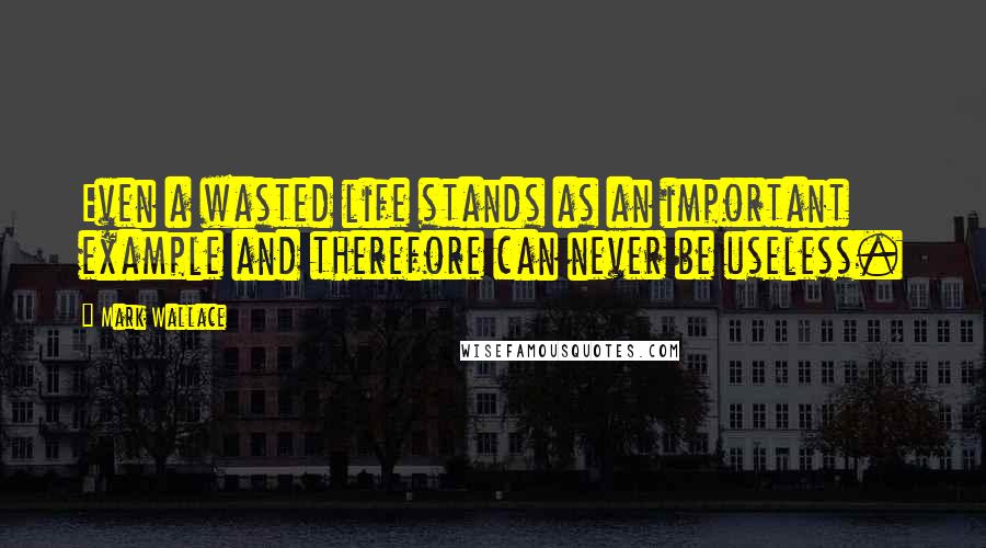 Mark Wallace Quotes: Even a wasted life stands as an important example and therefore can never be useless.