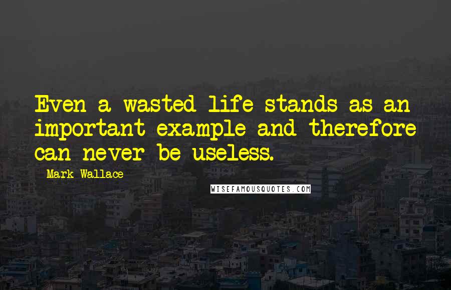 Mark Wallace Quotes: Even a wasted life stands as an important example and therefore can never be useless.