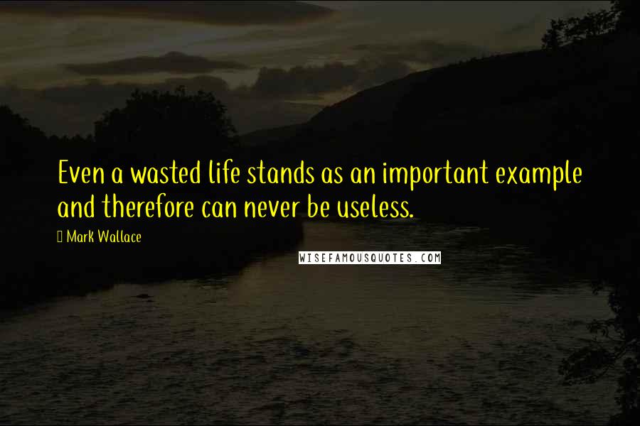 Mark Wallace Quotes: Even a wasted life stands as an important example and therefore can never be useless.