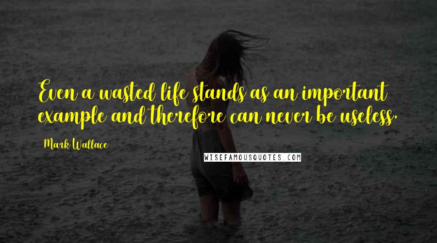 Mark Wallace Quotes: Even a wasted life stands as an important example and therefore can never be useless.