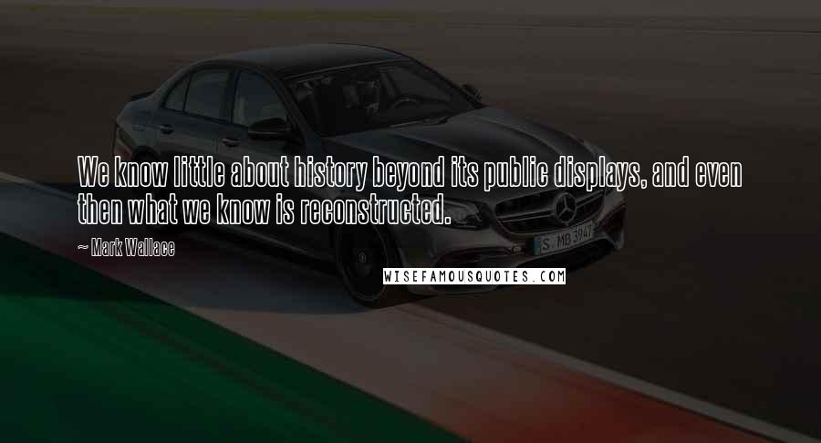 Mark Wallace Quotes: We know little about history beyond its public displays, and even then what we know is reconstructed.