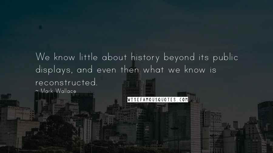 Mark Wallace Quotes: We know little about history beyond its public displays, and even then what we know is reconstructed.