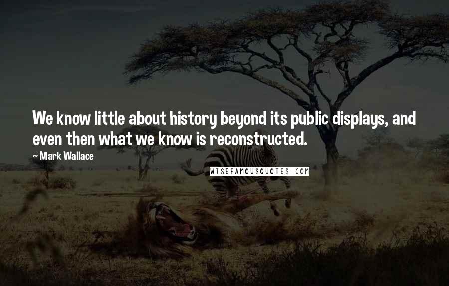 Mark Wallace Quotes: We know little about history beyond its public displays, and even then what we know is reconstructed.