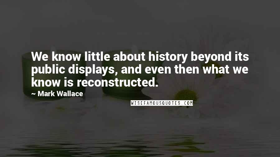 Mark Wallace Quotes: We know little about history beyond its public displays, and even then what we know is reconstructed.