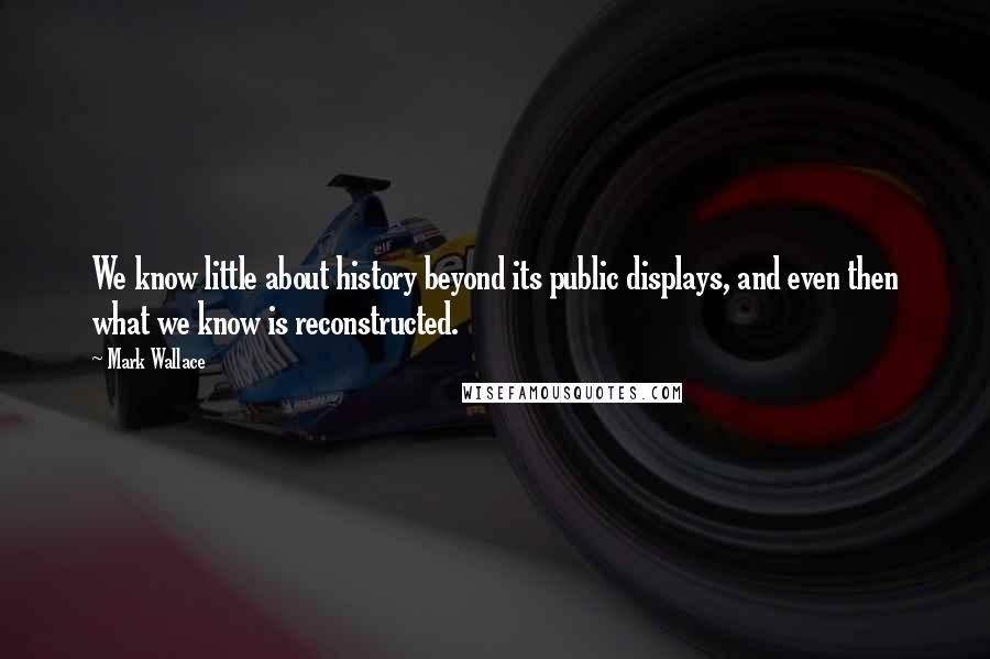 Mark Wallace Quotes: We know little about history beyond its public displays, and even then what we know is reconstructed.