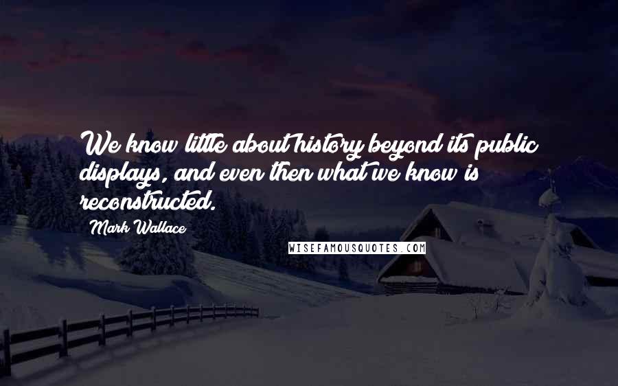 Mark Wallace Quotes: We know little about history beyond its public displays, and even then what we know is reconstructed.