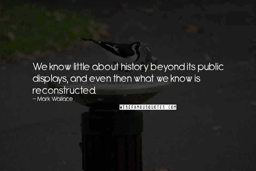 Mark Wallace Quotes: We know little about history beyond its public displays, and even then what we know is reconstructed.