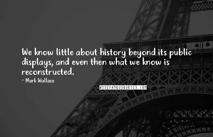 Mark Wallace Quotes: We know little about history beyond its public displays, and even then what we know is reconstructed.