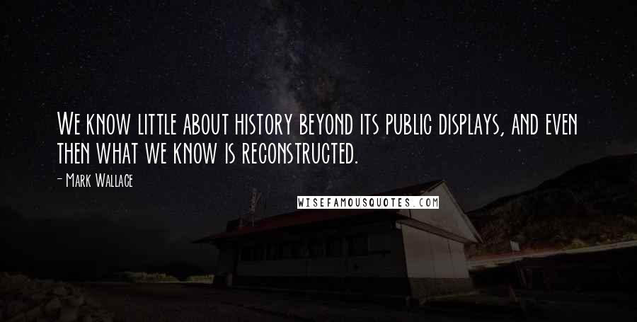Mark Wallace Quotes: We know little about history beyond its public displays, and even then what we know is reconstructed.