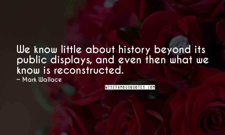 Mark Wallace Quotes: We know little about history beyond its public displays, and even then what we know is reconstructed.