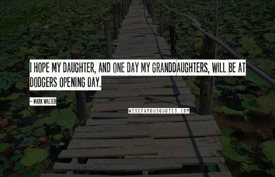 Mark Walter Quotes: I hope my daughter, and one day my granddaughters, will be at Dodgers Opening Day.