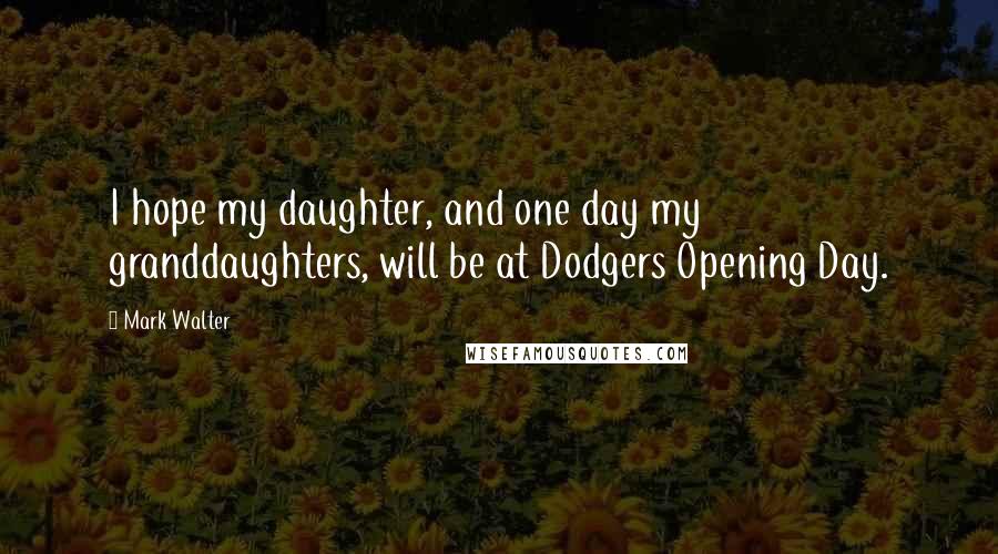 Mark Walter Quotes: I hope my daughter, and one day my granddaughters, will be at Dodgers Opening Day.