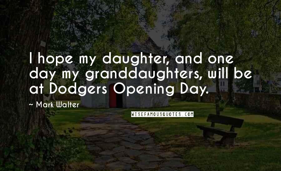 Mark Walter Quotes: I hope my daughter, and one day my granddaughters, will be at Dodgers Opening Day.