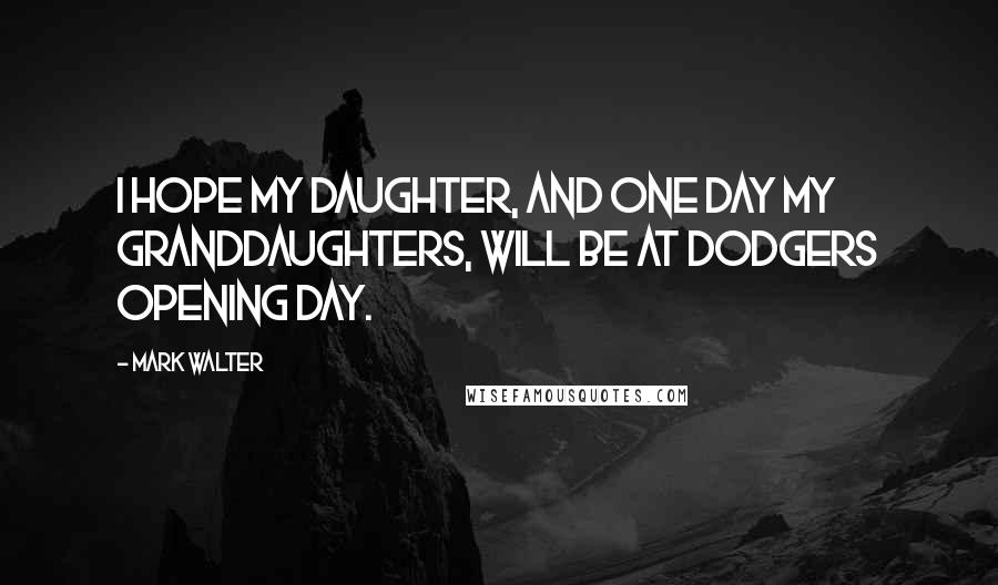 Mark Walter Quotes: I hope my daughter, and one day my granddaughters, will be at Dodgers Opening Day.