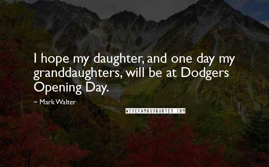 Mark Walter Quotes: I hope my daughter, and one day my granddaughters, will be at Dodgers Opening Day.