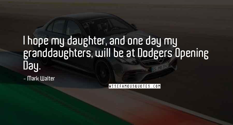 Mark Walter Quotes: I hope my daughter, and one day my granddaughters, will be at Dodgers Opening Day.