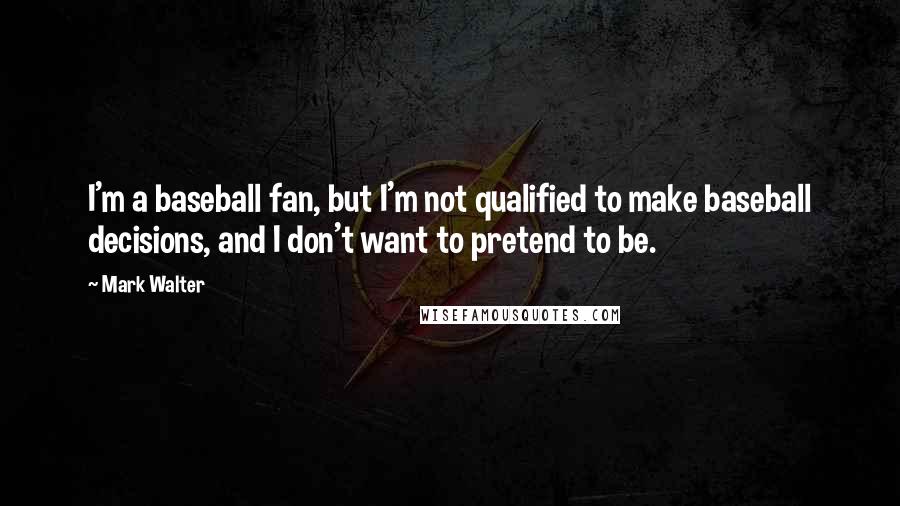 Mark Walter Quotes: I'm a baseball fan, but I'm not qualified to make baseball decisions, and I don't want to pretend to be.