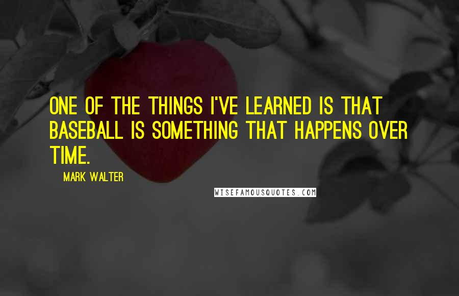 Mark Walter Quotes: One of the things I've learned is that baseball is something that happens over time.