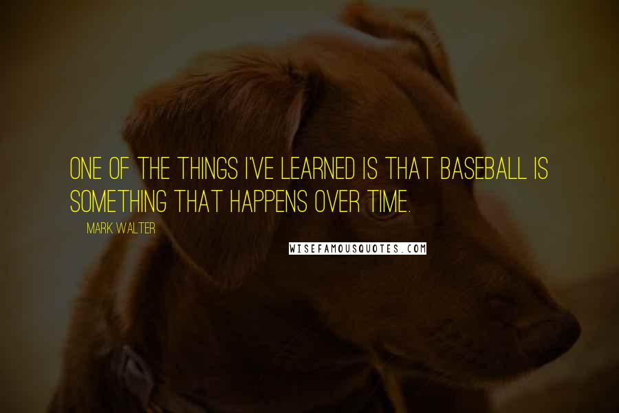 Mark Walter Quotes: One of the things I've learned is that baseball is something that happens over time.