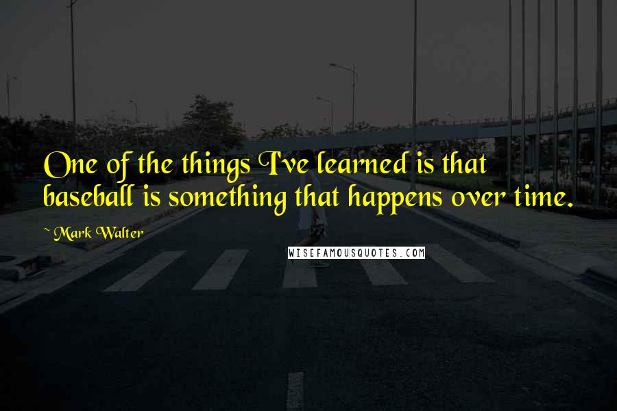 Mark Walter Quotes: One of the things I've learned is that baseball is something that happens over time.