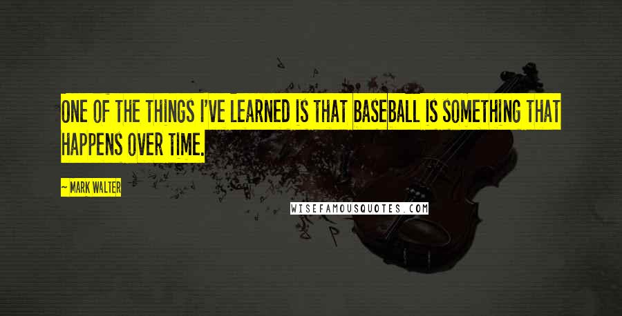 Mark Walter Quotes: One of the things I've learned is that baseball is something that happens over time.