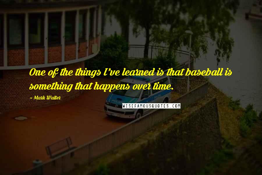 Mark Walter Quotes: One of the things I've learned is that baseball is something that happens over time.