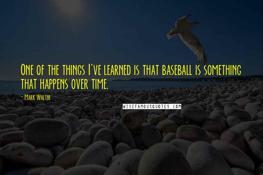 Mark Walter Quotes: One of the things I've learned is that baseball is something that happens over time.