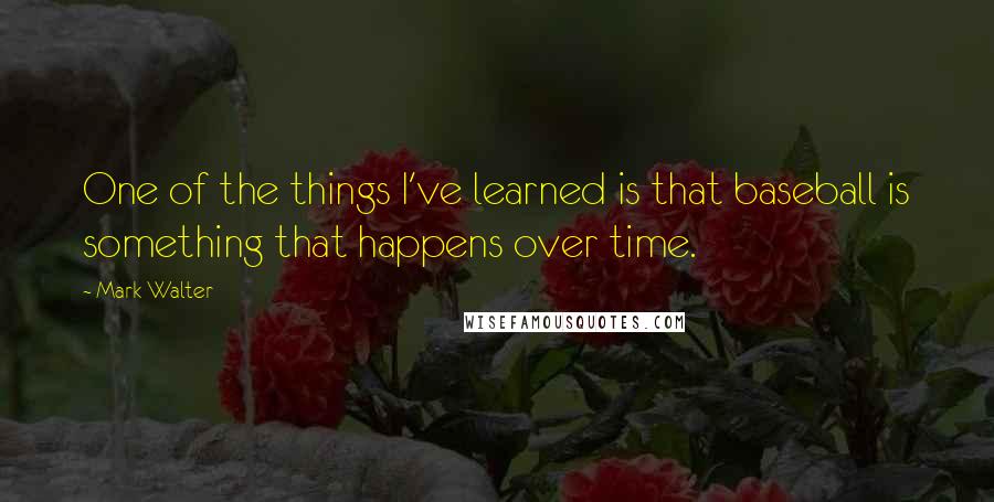 Mark Walter Quotes: One of the things I've learned is that baseball is something that happens over time.