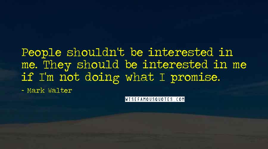 Mark Walter Quotes: People shouldn't be interested in me. They should be interested in me if I'm not doing what I promise.