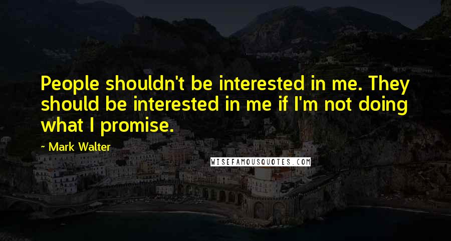 Mark Walter Quotes: People shouldn't be interested in me. They should be interested in me if I'm not doing what I promise.