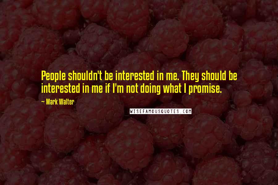 Mark Walter Quotes: People shouldn't be interested in me. They should be interested in me if I'm not doing what I promise.