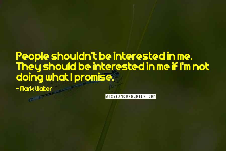 Mark Walter Quotes: People shouldn't be interested in me. They should be interested in me if I'm not doing what I promise.