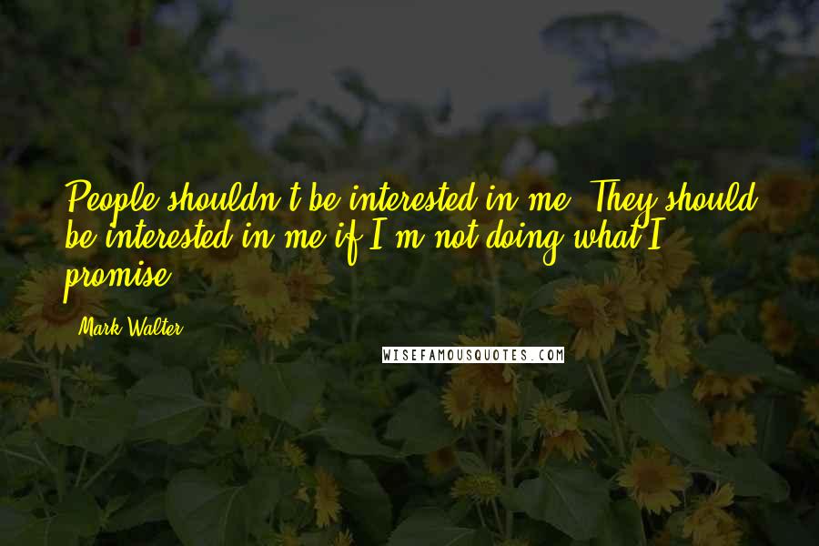 Mark Walter Quotes: People shouldn't be interested in me. They should be interested in me if I'm not doing what I promise.