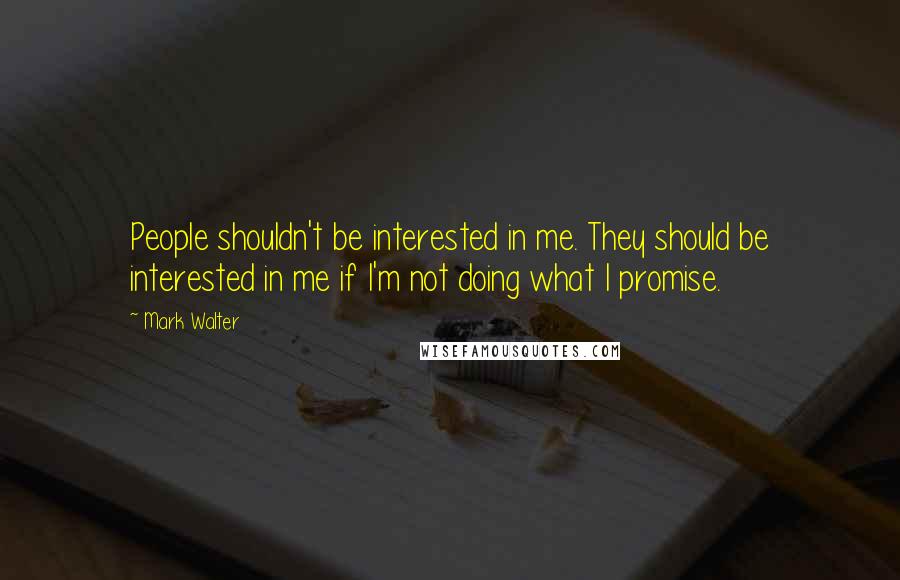 Mark Walter Quotes: People shouldn't be interested in me. They should be interested in me if I'm not doing what I promise.