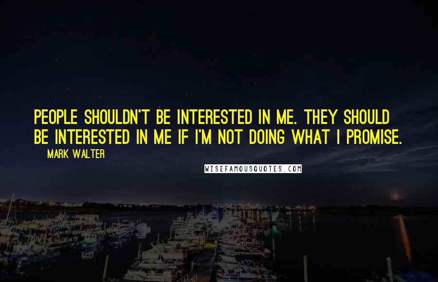 Mark Walter Quotes: People shouldn't be interested in me. They should be interested in me if I'm not doing what I promise.