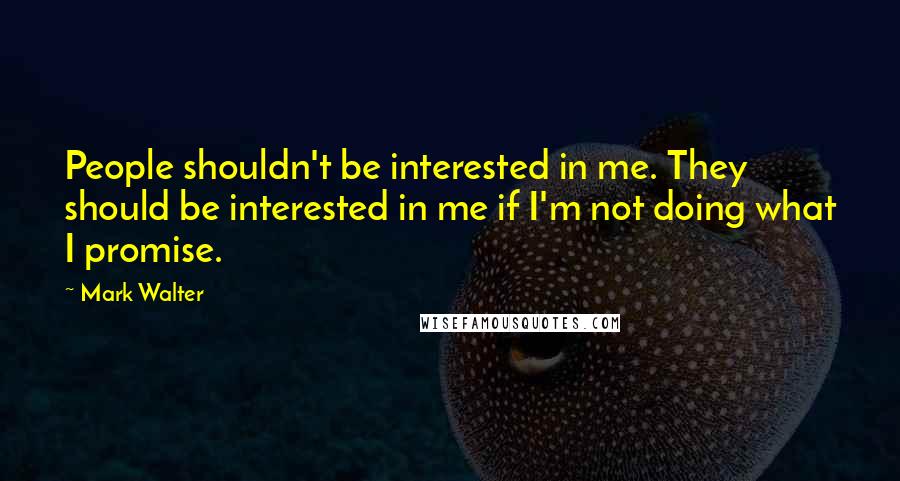 Mark Walter Quotes: People shouldn't be interested in me. They should be interested in me if I'm not doing what I promise.