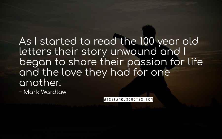 Mark Wardlaw Quotes: As I started to read the 100 year old letters their story unwound and I began to share their passion for life and the love they had for one another.