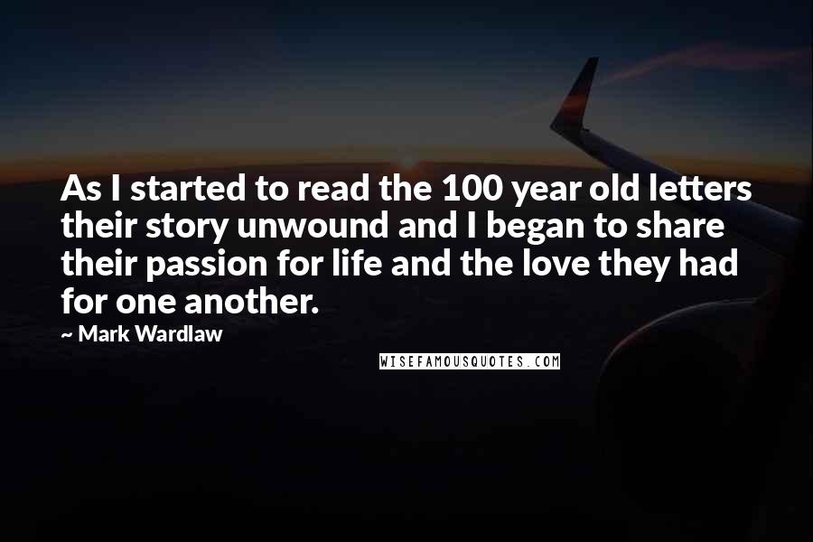 Mark Wardlaw Quotes: As I started to read the 100 year old letters their story unwound and I began to share their passion for life and the love they had for one another.