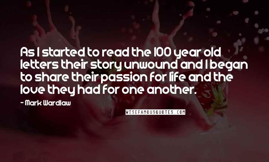 Mark Wardlaw Quotes: As I started to read the 100 year old letters their story unwound and I began to share their passion for life and the love they had for one another.