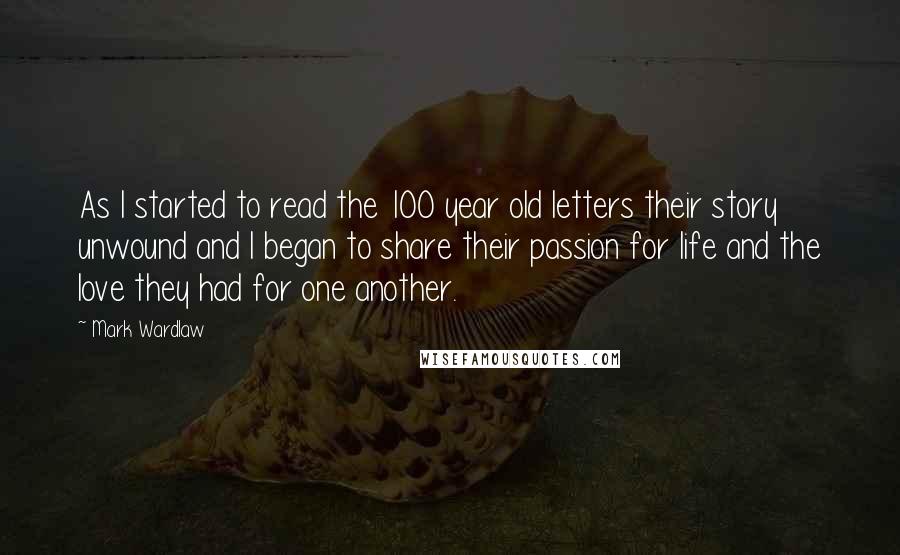 Mark Wardlaw Quotes: As I started to read the 100 year old letters their story unwound and I began to share their passion for life and the love they had for one another.