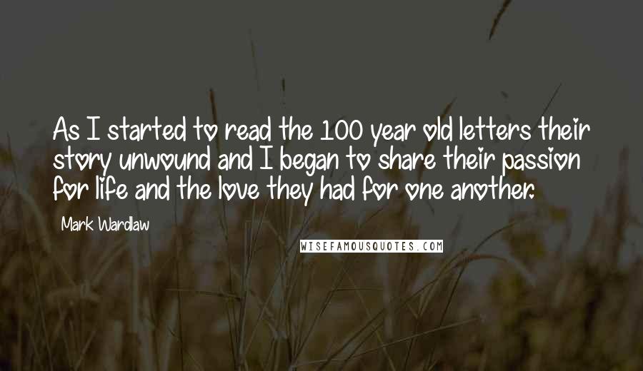 Mark Wardlaw Quotes: As I started to read the 100 year old letters their story unwound and I began to share their passion for life and the love they had for one another.