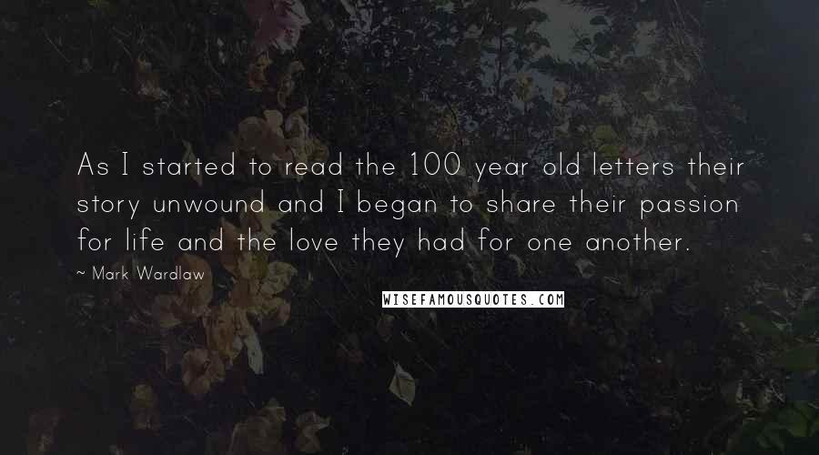 Mark Wardlaw Quotes: As I started to read the 100 year old letters their story unwound and I began to share their passion for life and the love they had for one another.