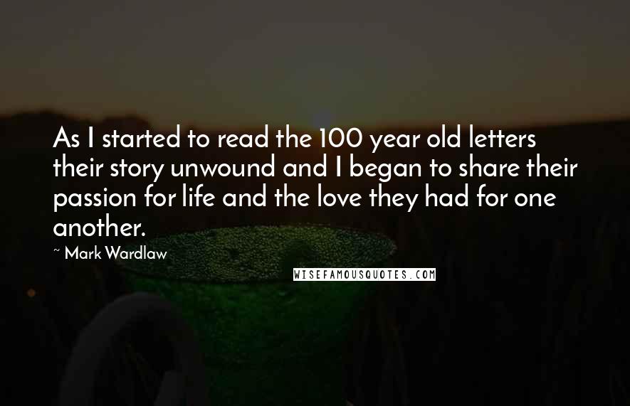 Mark Wardlaw Quotes: As I started to read the 100 year old letters their story unwound and I began to share their passion for life and the love they had for one another.