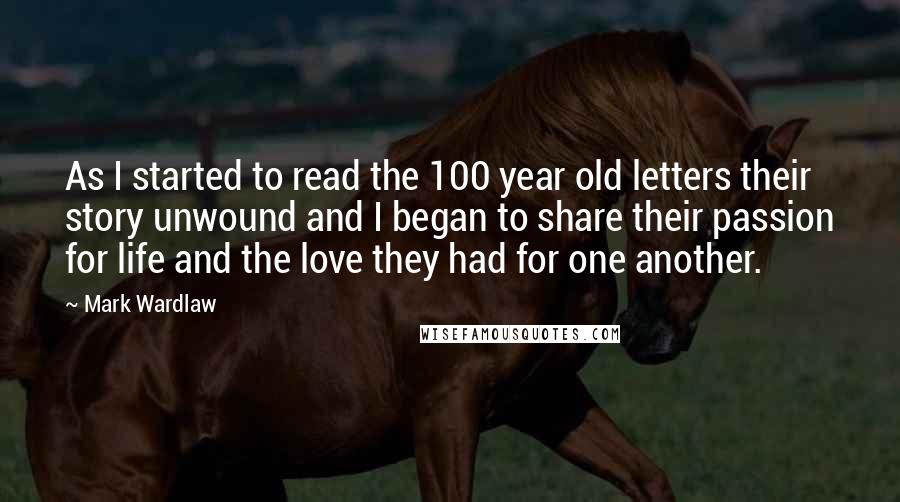 Mark Wardlaw Quotes: As I started to read the 100 year old letters their story unwound and I began to share their passion for life and the love they had for one another.