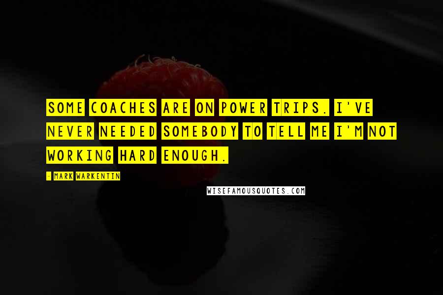 Mark Warkentin Quotes: Some coaches are on power trips. I've never needed somebody to tell me I'm not working hard enough.