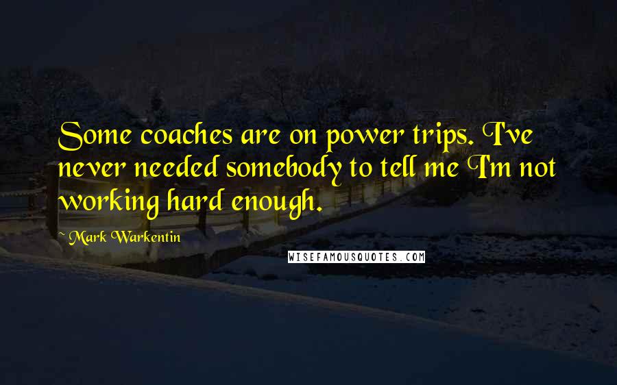 Mark Warkentin Quotes: Some coaches are on power trips. I've never needed somebody to tell me I'm not working hard enough.