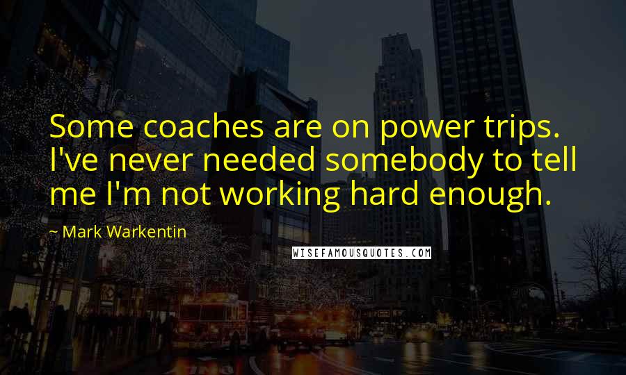 Mark Warkentin Quotes: Some coaches are on power trips. I've never needed somebody to tell me I'm not working hard enough.