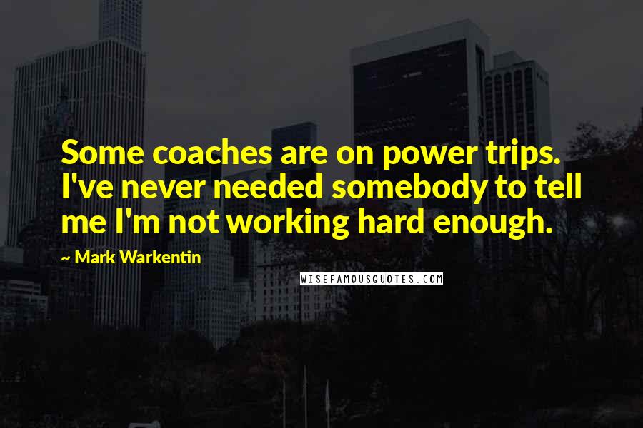 Mark Warkentin Quotes: Some coaches are on power trips. I've never needed somebody to tell me I'm not working hard enough.